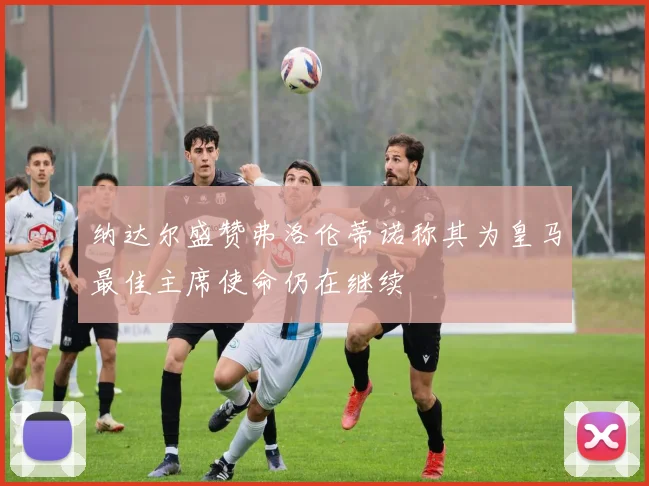 纳达尔盛赞弗洛伦蒂诺称其为皇马最佳主席使命仍在继续