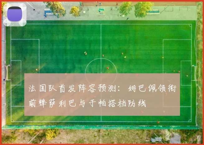 法国队首发阵容预测：姆巴佩领衔前锋萨利巴与于帕搭档防线