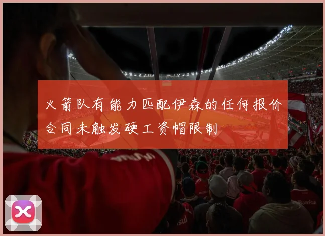 火箭队有能力匹配伊森的任何报价合同未触发硬工资帽限制