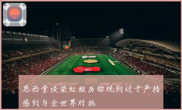 恩西索谈染红经历称规则过于严格感到与全世界对抗