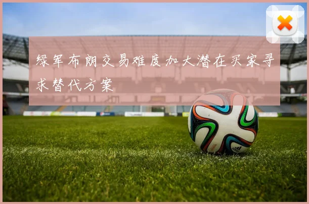 绿军布朗交易难度加大潜在买家寻求替代方案