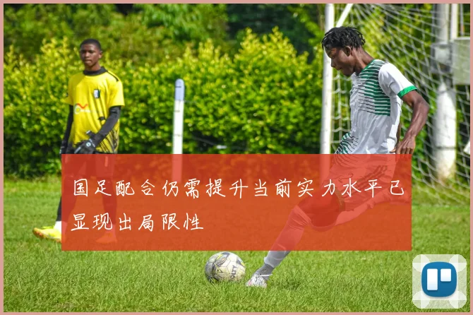 国足配合仍需提升当前实力水平已显现出局限性
