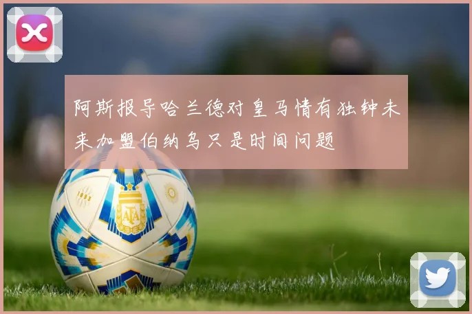 阿斯报导哈兰德对皇马情有独钟未来加盟伯纳乌只是时间问题