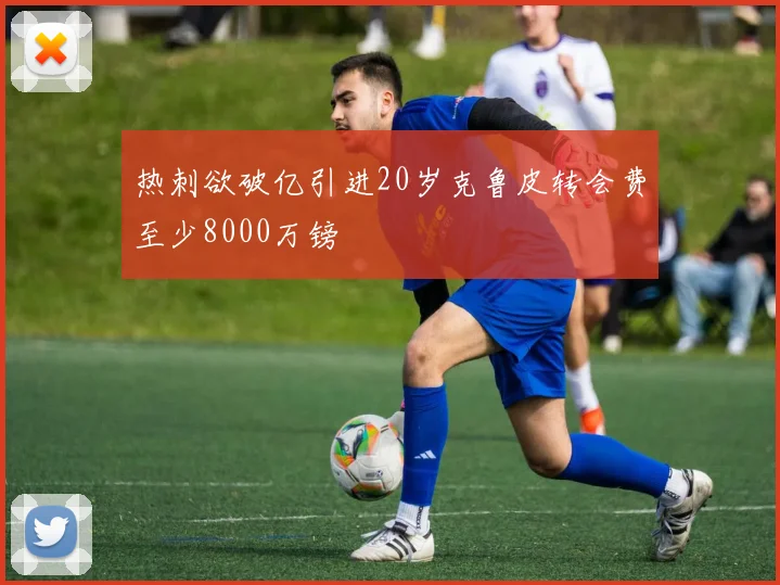 热刺欲破亿引进20岁克鲁皮转会费至少8000万镑