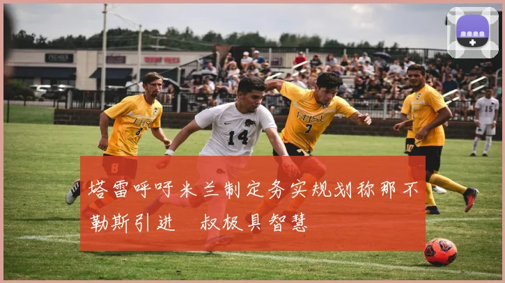 塔雷呼吁米兰制定务实规划称那不勒斯引进囧叔极具智慧