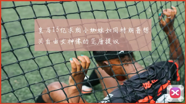 皇马15亿求购小蜘蛛如同特朗普想买自由女神像的荒唐提议