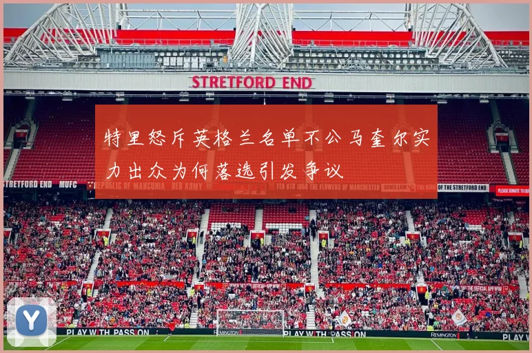 特里怒斥英格兰名单不公马奎尔实力出众为何落选引发争议