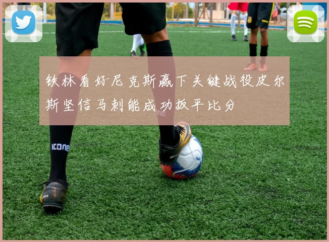 铁林看好尼克斯赢下关键战役皮尔斯坚信马刺能成功扳平比分