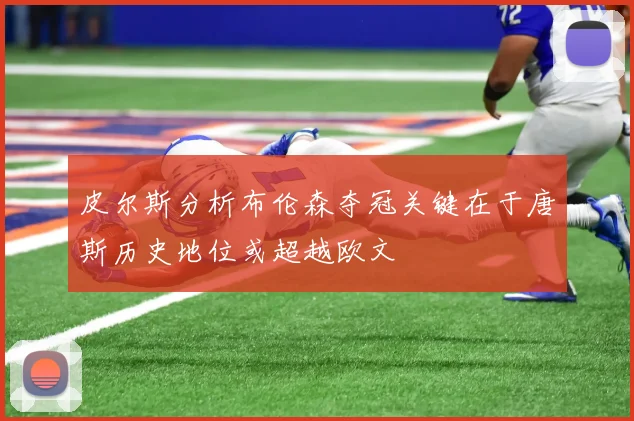 皮尔斯分析布伦森夺冠关键在于唐斯历史地位或超越欧文