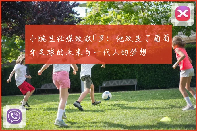 小豌豆社媒致敬C罗：他改变了葡萄牙足球的未来与一代人的梦想