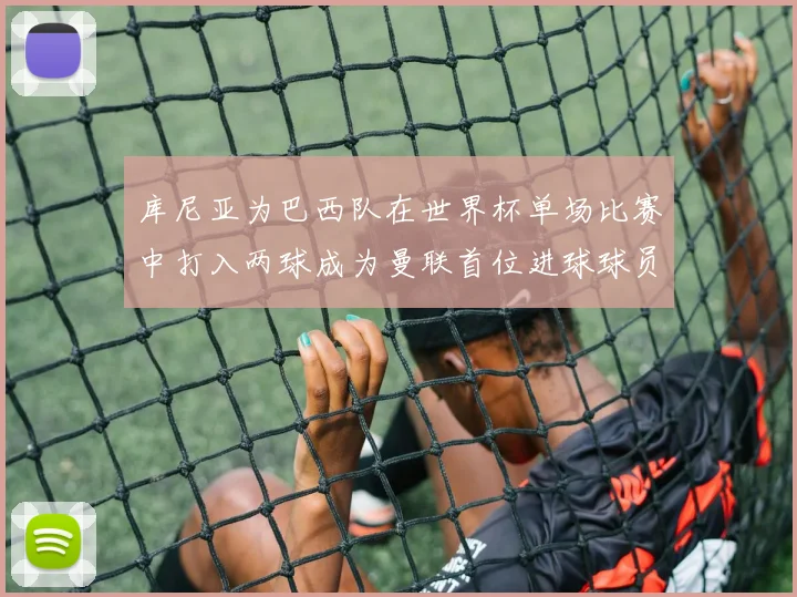 库尼亚为巴西队在世界杯单场比赛中打入两球成为曼联首位进球球员